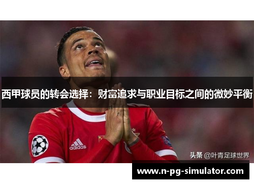 西甲球员的转会选择：财富追求与职业目标之间的微妙平衡