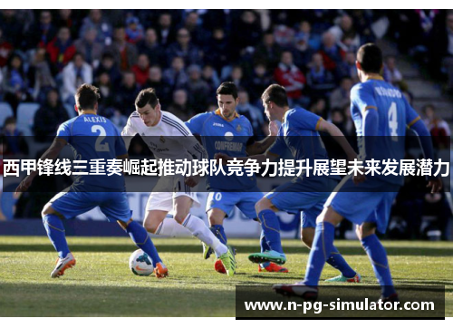 西甲锋线三重奏崛起推动球队竞争力提升展望未来发展潜力
