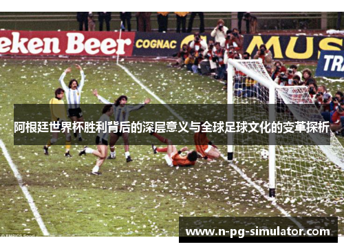 阿根廷世界杯胜利背后的深层意义与全球足球文化的变革探析