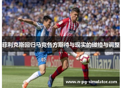 菲利克斯回归马竞各方期待与现实的碰撞与调整