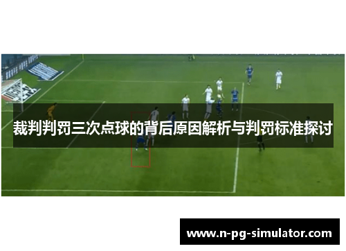 裁判判罚三次点球的背后原因解析与判罚标准探讨 裁判判罚三次点球的背后原因解析与判罚标准探讨