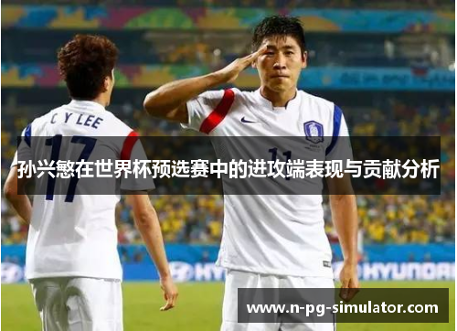 孙兴慜在世界杯预选赛中的进攻端表现与贡献分析 孙兴慜在世界杯预选赛中的进攻端表现与贡献分析