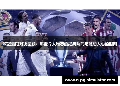 欧冠豪门对决回顾:那些令人难忘的经典瞬间与激动人心的时刻 欧冠豪门对决回顾:那些令人难忘的经典瞬间与激动人心的时刻