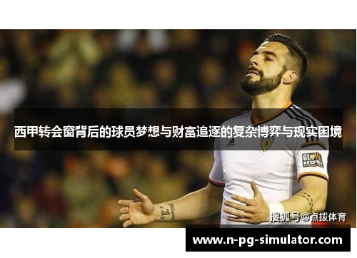 西甲转会窗背后的球员梦想与财富追逐的复杂博弈与现实困境 西甲转会窗背后的球员梦想与财富追逐的复杂博弈与现实困境