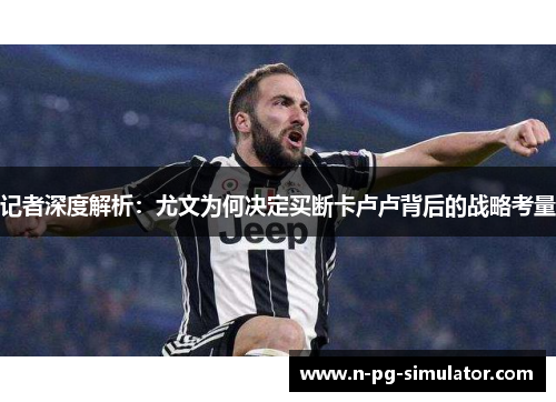 记者深度解析:尤文为何决定买断卡卢卢背后的战略考量 记者深度解析:尤文为何决定买断卡卢卢背后的战略考量