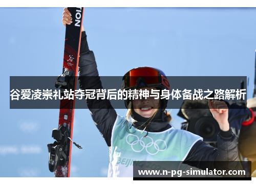 谷爱凌崇礼站夺冠背后的精神与身体备战之路解析 谷爱凌崇礼站夺冠背后的精神与身体备战之路解析