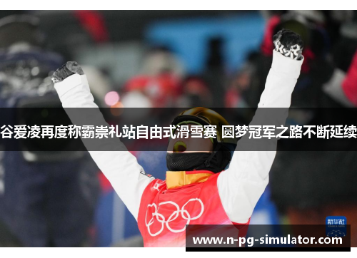 谷爱凌再度称霸崇礼站自由式滑雪赛 圆梦冠军之路不断延续