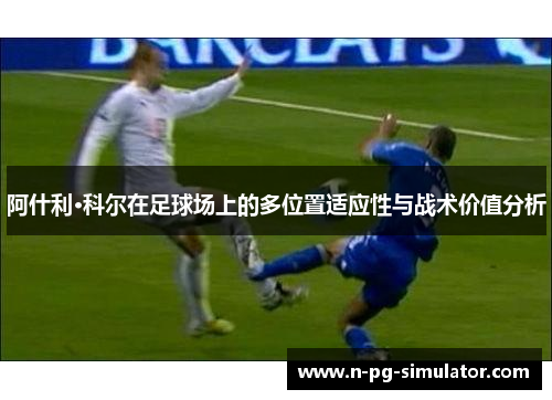 阿什利·科尔在足球场上的多位置适应性与战术价值分析