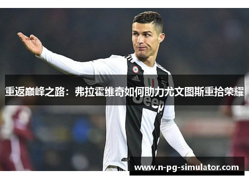 重返巅峰之路:弗拉霍维奇如何助力尤文图斯重拾荣耀 重返巅峰之路:弗拉霍维奇如何助力尤文图斯重拾荣耀