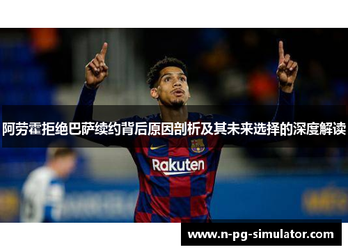 阿劳霍拒绝巴萨续约背后原因剖析及其未来选择的深度解读 阿劳霍拒绝巴萨续约背后原因剖析及其未来选择的深度解读