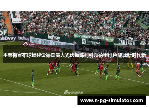 不莱梅宣布球场建设德国最大光伏板阵列引领德甲绿色能源新时代新