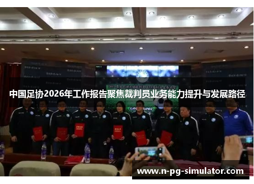 中国足协2026年工作报告聚焦裁判员业务能力提升与发展路径 中国足协2026年工作报告聚焦裁判员业务能力提升与发展路径