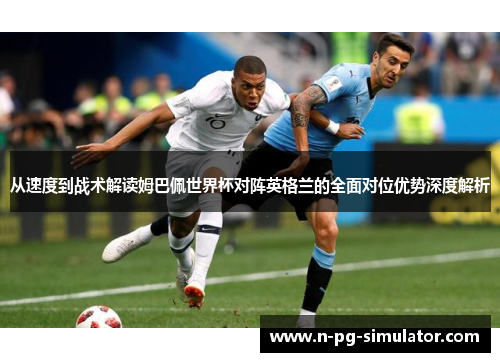 从速度到战术解读姆巴佩世界杯对阵英格兰的全面对位优势深度解析