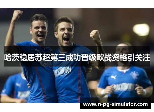 哈茨稳居苏超第三成功晋级欧战资格引关注