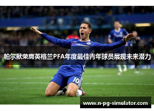 帕尔默荣膺英格兰PFA年度最佳青年球员展现未来潜力 帕尔默荣膺英格兰PFA年度最佳青年球员展现未来潜力