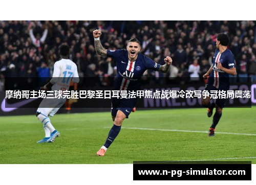 摩纳哥主场三球完胜巴黎圣日耳曼法甲焦点战爆冷改写争冠格局震荡 摩纳哥主场三球完胜巴黎圣日耳曼法甲焦点战爆冷改写争冠格局震荡