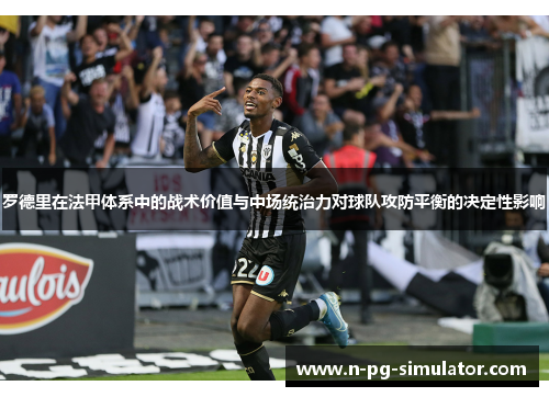罗德里在法甲体系中的战术价值与中场统治力对球队攻防平衡的决定性影响