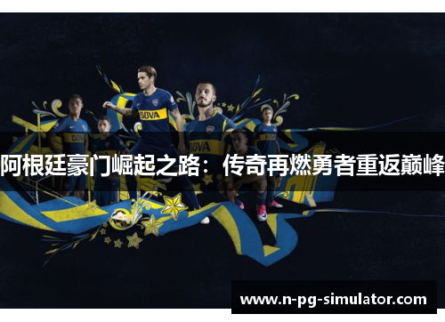 阿根廷豪门崛起之路：传奇再燃勇者重返巅峰