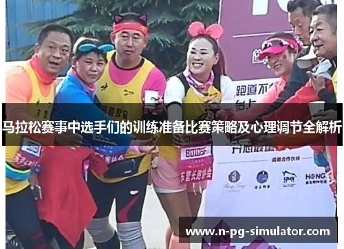 马拉松赛事中选手们的训练准备比赛策略及心理调节全解析
