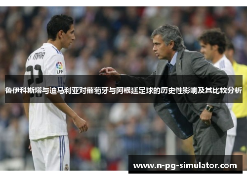 鲁伊科斯塔与迪马利亚对葡萄牙与阿根廷足球的历史性影响及其比较分析
