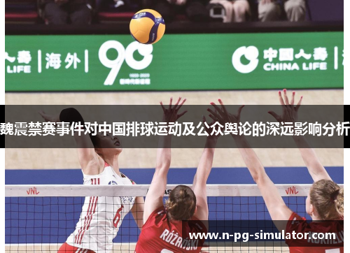 魏震禁赛事件对中国排球运动及公众舆论的深远影响分析