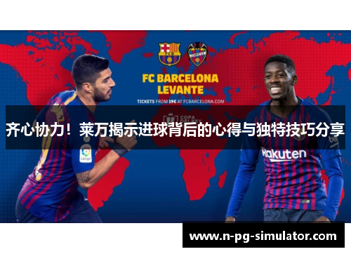 齐心协力！莱万揭示进球背后的心得与独特技巧分享