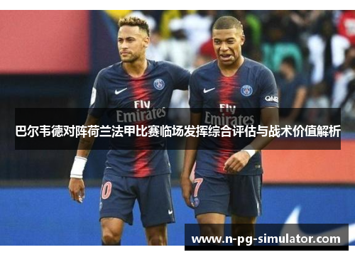 巴尔韦德对阵荷兰法甲比赛临场发挥综合评估与战术价值解析