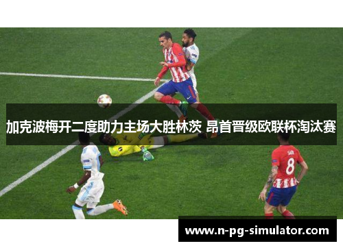 加克波梅开二度助力主场大胜林茨 昂首晋级欧联杯淘汰赛