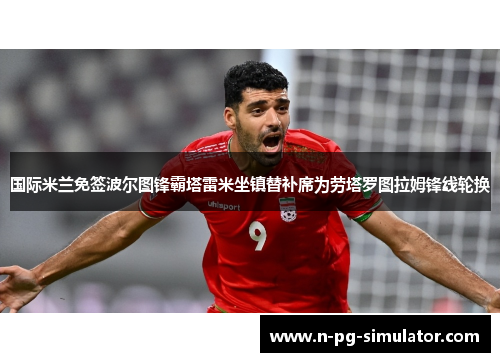 国际米兰免签波尔图锋霸塔雷米坐镇替补席为劳塔罗图拉姆锋线轮换