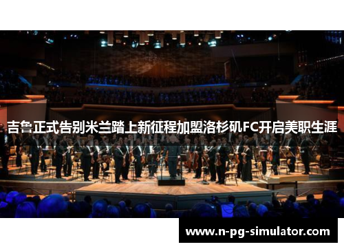 吉鲁正式告别米兰踏上新征程加盟洛杉矶FC开启美职生涯