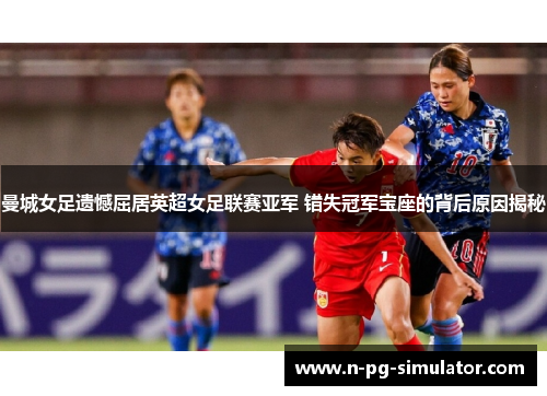 曼城女足遗憾屈居英超女足联赛亚军 错失冠军宝座的背后原因揭秘 曼城女足遗憾屈居英超女足联赛亚军 错失冠军宝座的背后原因揭秘