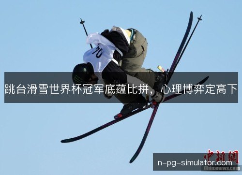 跳台滑雪世界杯冠军底蕴比拼，心理博弈定高下